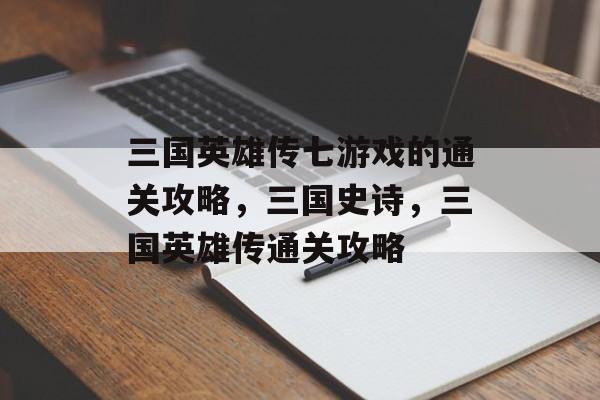 三国英雄传七游戏的通关攻略,三国史诗,三国英雄传通关攻略 三国英雄传七游戏的通关攻略,三国史诗,三国英雄传通关攻略