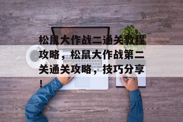 松鼠大作战二通关教程攻略,松鼠大作战第二关通关攻略,技巧分享! 松鼠大作战二通关教程攻略,松鼠大作战第二关通关攻略,技巧分享!