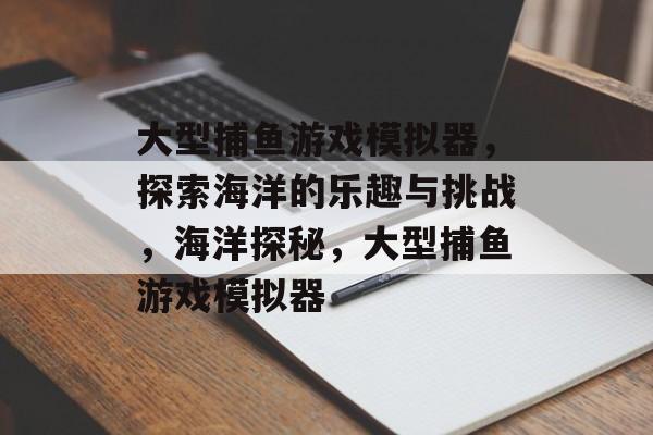 大型捕鱼游戏模拟器,探索海洋的乐趣与挑战,海洋探秘,大型捕鱼游戏模拟器 大型捕鱼游戏模拟器,探索海洋的乐趣与挑战,海洋探秘,大型捕鱼游戏模拟器