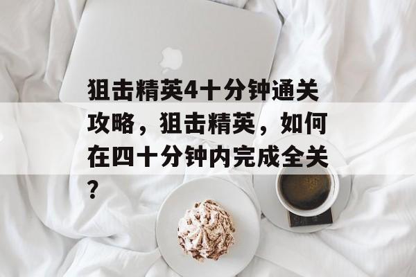 狙击精英4十分钟通关攻略,狙击精英,如何在四十分钟内完成全关? 狙击精英4十分钟通关攻略,狙击精英,如何在四十分钟内完成全关?