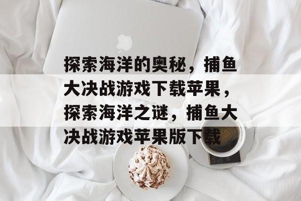 探索海洋的奥秘,捕鱼大决战游戏下载苹果,探索海洋之谜,捕鱼大决战游戏苹果版下载 探索海洋的奥秘,捕鱼大决战游戏下载苹果,探索海洋之谜,捕鱼大决战游戏苹果版下载