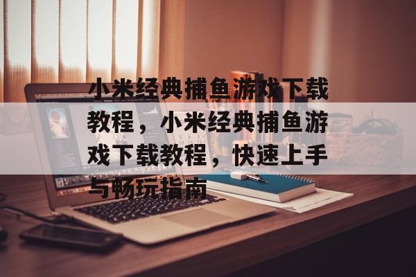 小米经典捕鱼游戏下载教程,小米经典捕鱼游戏下载教程,快速上手与畅玩指南 小米经典捕鱼游戏下载教程,小米经典捕鱼游戏下载教程,快速上手与畅玩指南