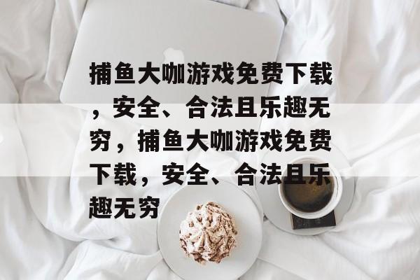 捕鱼大咖游戏免费下载,安全、合法且乐趣无穷,捕鱼大咖游戏免费下载,安全、合法且乐趣无穷 捕鱼大咖游戏免费下载,安全、合法且乐趣无穷,捕鱼大咖游戏免费下载,安全、合法且乐趣无穷