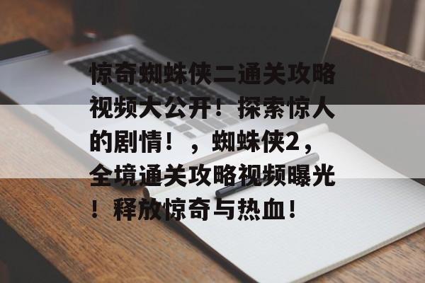 惊奇蜘蛛侠二通关攻略视频大公开！探索惊人的剧情！，蜘蛛侠2，全境通关攻略视频曝光！释放惊奇与热血！