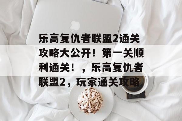 乐高复仇者联盟2通关攻略大公开!第一关顺利通关!,乐高复仇者联盟2,玩家通关攻略 乐高复仇者联盟2通关攻略大公开!第一关顺利通关!,乐高复仇者联盟2,玩家通关攻略