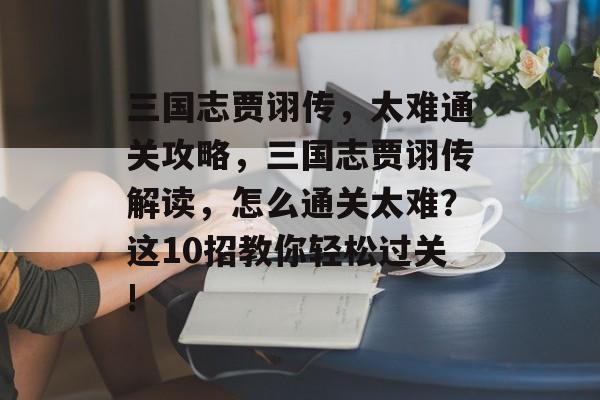 三国志贾诩传,太难通关攻略,三国志贾诩传解读,怎么通关太难?这10招教你轻松过关! 三国志贾诩传,太难通关攻略,三国志贾诩传解读,怎么通关太难?这10招教你轻松过关!