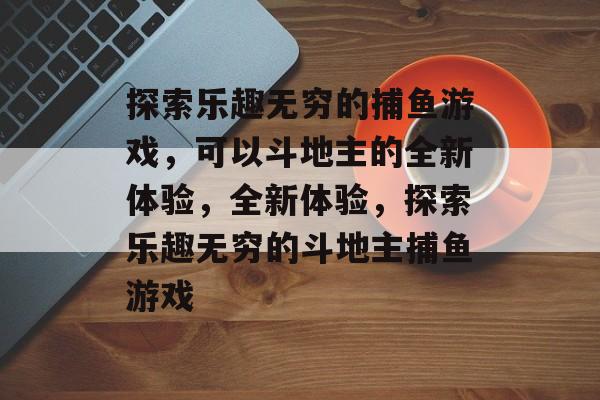 探索乐趣无穷的捕鱼游戏,可以斗地主的全新体验,全新体验,探索乐趣无穷的斗地主捕鱼游戏 探索乐趣无穷的捕鱼游戏,可以斗地主的全新体验,全新体验,探索乐趣无穷的斗地主捕鱼游戏