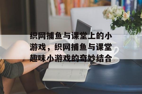 织网捕鱼与课堂上的小游戏,织网捕鱼与课堂趣味小游戏的奇妙结合 织网捕鱼与课堂上的小游戏,织网捕鱼与课堂趣味小游戏的奇妙结合