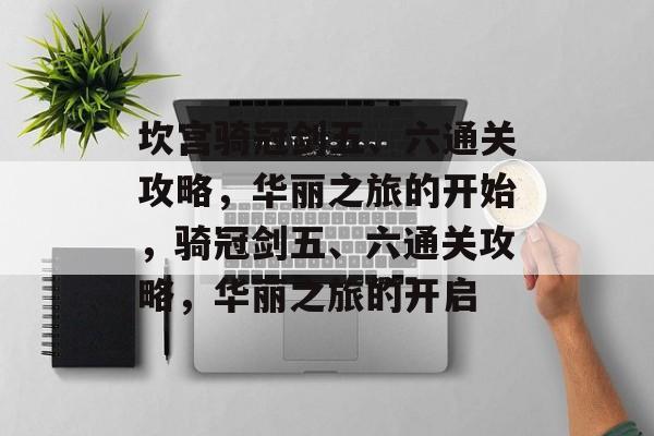 坎宫骑冠剑五、六通关攻略,华丽之旅的开始,骑冠剑五、六通关攻略,华丽之旅的开启 坎宫骑冠剑五、六通关攻略,华丽之旅的开始,骑冠剑五、六通关攻略,华丽之旅的开启