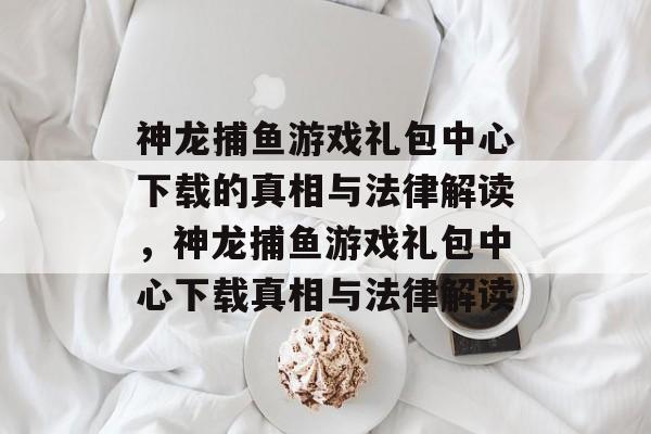 神龙捕鱼游戏礼包中心下载的真相与法律解读,神龙捕鱼游戏礼包中心下载真相与法律解读 神龙捕鱼游戏礼包中心下载的真相与法律解读,神龙捕鱼游戏礼包中心下载真相与法律解读