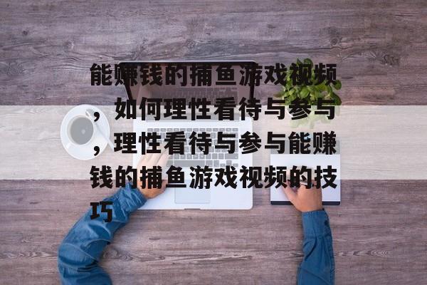 能赚钱的捕鱼游戏视频,如何理性看待与参与,理性看待与参与能赚钱的捕鱼游戏视频的技巧 能赚钱的捕鱼游戏视频,如何理性看待与参与,理性看待与参与能赚钱的捕鱼游戏视频的技巧
