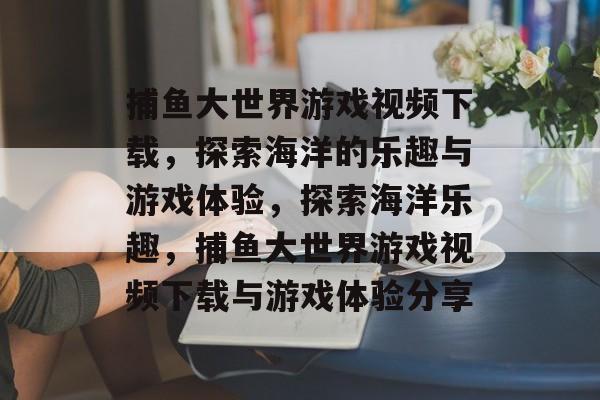 捕鱼大世界游戏视频下载,探索海洋的乐趣与游戏体验,探索海洋乐趣,捕鱼大世界游戏视频下载与游戏体验分享 捕鱼大世界游戏视频下载,探索海洋的乐趣与游戏体验,探索海洋乐趣,捕鱼大世界游戏视频下载与游戏体验分享