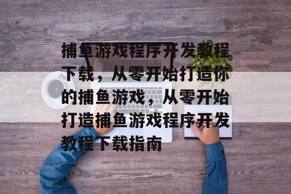 捕鱼游戏程序开发教程下载,从零开始打造你的捕鱼游戏,从零开始打造捕鱼游戏程序开发教程下载指南 捕鱼游戏程序开发教程下载,从零开始打造你的捕鱼游戏,从零开始打造捕鱼游戏程序开发教程下载指南