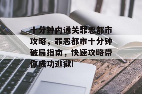 十分钟内通关罪恶都市攻略,罪恶都市十分钟破局指南,快速攻略带你成功逃狱! 十分钟内通关罪恶都市攻略,罪恶都市十分钟破局指南,快速攻略带你成功逃狱!