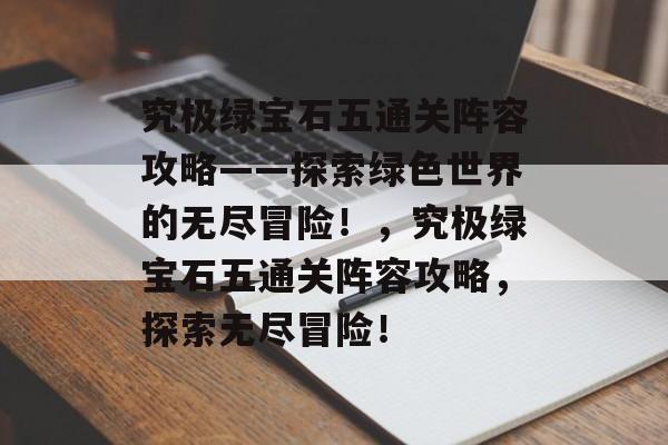 究极绿宝石五通关阵容攻略——探索绿色世界的无尽冒险!,究极绿宝石五通关阵容攻略,探索无尽冒险! 究极绿宝石五通关阵容攻略——探索绿色世界的无尽冒险!,究极绿宝石五通关阵容攻略,探索无尽冒险!