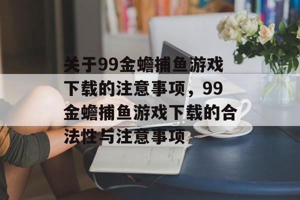 关于99金蟾捕鱼游戏下载的注意事项,99金蟾捕鱼游戏下载的合法性与注意事项 关于99金蟾捕鱼游戏下载的注意事项,99金蟾捕鱼游戏下载的合法性与注意事项