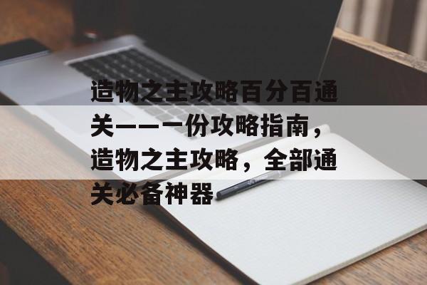 造物之主攻略百分百通关——一份攻略指南,造物之主攻略,全部通关必备神器 造物之主攻略百分百通关——一份攻略指南,造物之主攻略,全部通关必备神器