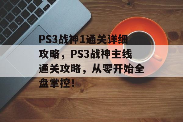 PS3战神1通关详细攻略，PS3战神主线通关攻略，从零开始全盘掌控！