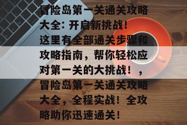冒险岛第一关通关攻略大全: 开启新挑战!这里有全部通关步骤和攻略指南,帮你轻松应对第一关的大挑战!,冒险岛第一关通关攻略大全,全程实战!全攻略助你迅速通关! 冒险岛第一关通关攻略大全: 开启新挑战!这里有全部通关步骤和攻略指南,帮你轻松应对第一关的大挑战!,冒险岛第一关通关攻略大全,全程实战!全攻略助你迅速通关!