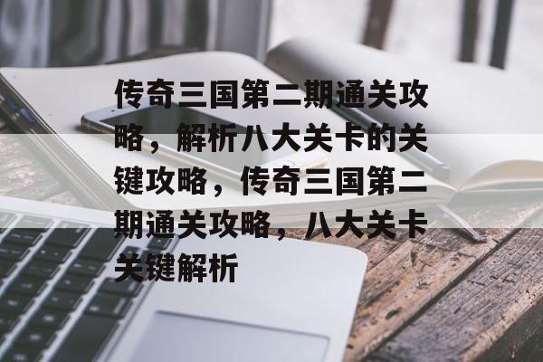 传奇三国第二期通关攻略,解析八大关卡的关键攻略,传奇三国第二期通关攻略,八大关卡关键解析 传奇三国第二期通关攻略,解析八大关卡的关键攻略,传奇三国第二期通关攻略,八大关卡关键解析