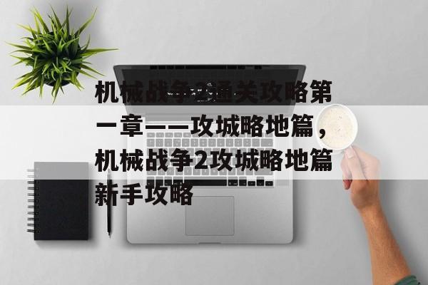 机械战争2通关攻略第一章——攻城略地篇,机械战争2攻城略地篇新手攻略 机械战争2通关攻略第一章——攻城略地篇,机械战争2攻城略地篇新手攻略