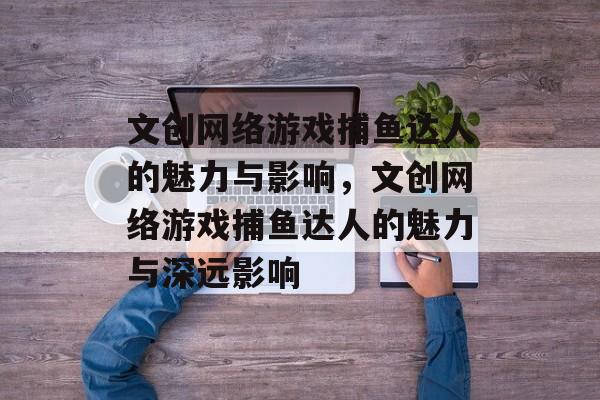 文创网络游戏捕鱼达人的魅力与影响,文创网络游戏捕鱼达人的魅力与深远影响 文创网络游戏捕鱼达人的魅力与影响,文创网络游戏捕鱼达人的魅力与深远影响