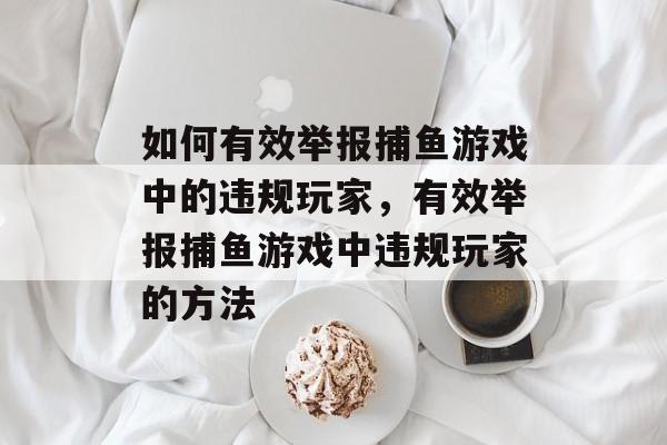 如何有效举报捕鱼游戏中的违规玩家,有效举报捕鱼游戏中违规玩家的方法 如何有效举报捕鱼游戏中的违规玩家,有效举报捕鱼游戏中违规玩家的方法