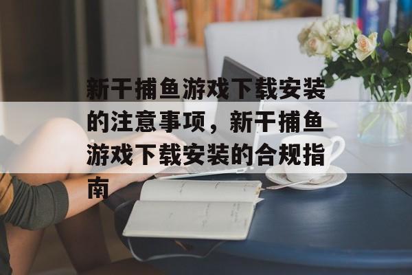 新干捕鱼游戏下载安装的注意事项,新干捕鱼游戏下载安装的合规指南 新干捕鱼游戏下载安装的注意事项,新干捕鱼游戏下载安装的合规指南