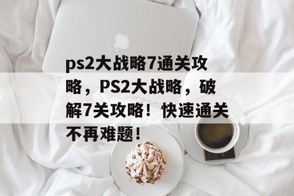 ps2大战略7通关攻略，PS2大战略，破解7关攻略！快速通关不再难题！