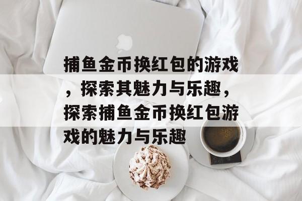 捕鱼金币换红包的游戏,探索其魅力与乐趣,探索捕鱼金币换红包游戏的魅力与乐趣 捕鱼金币换红包的游戏,探索其魅力与乐趣,探索捕鱼金币换红包游戏的魅力与乐趣