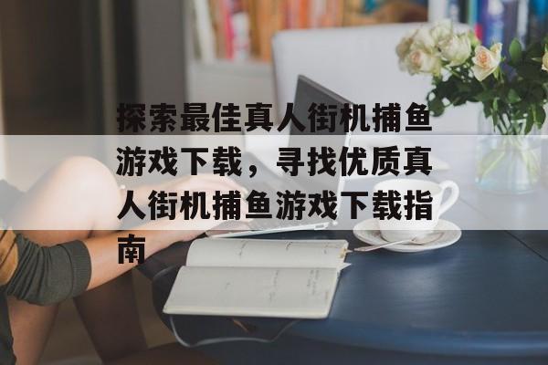 探索最佳真人街机捕鱼游戏下载,寻找优质真人街机捕鱼游戏下载指南 探索最佳真人街机捕鱼游戏下载,寻找优质真人街机捕鱼游戏下载指南