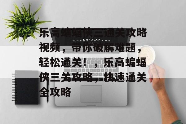 乐高蝙蝠侠三通关攻略视频,带你破解难题,轻松通关!,乐高蝙蝠侠三关攻略,快速通关全攻略 乐高蝙蝠侠三通关攻略视频,带你破解难题,轻松通关!,乐高蝙蝠侠三关攻略,快速通关全攻略