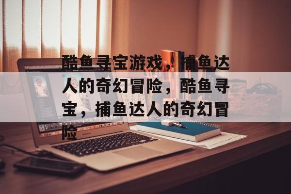 酷鱼寻宝游戏，捕鱼达人的奇幻冒险，酷鱼寻宝，捕鱼达人的奇幻冒险