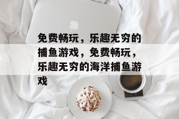 免费畅玩,乐趣无穷的捕鱼游戏,免费畅玩,乐趣无穷的海洋捕鱼游戏 免费畅玩,乐趣无穷的捕鱼游戏,免费畅玩,乐趣无穷的海洋捕鱼游戏