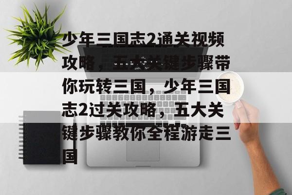 少年三国志2通关视频攻略,五大关键步骤带你玩转三国,少年三国志2过关攻略,五大关键步骤教你全程游走三国 少年三国志2通关视频攻略,五大关键步骤带你玩转三国,少年三国志2过关攻略,五大关键步骤教你全程游走三国