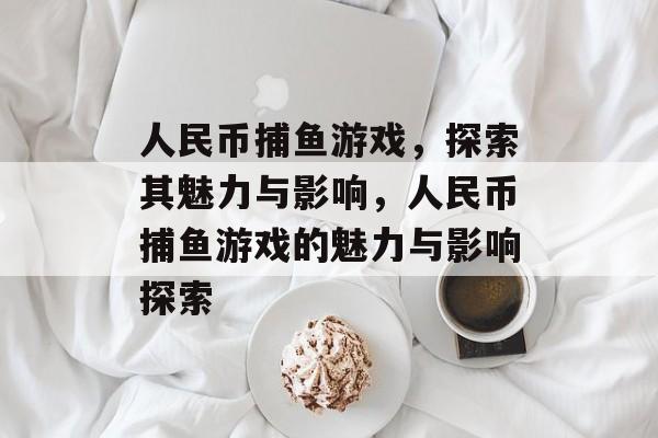 人民币捕鱼游戏,探索其魅力与影响,人民币捕鱼游戏的魅力与影响探索 人民币捕鱼游戏,探索其魅力与影响,人民币捕鱼游戏的魅力与影响探索