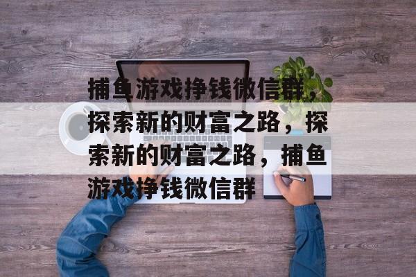 捕鱼游戏挣钱微信群，探索新的财富之路，探索新的财富之路，捕鱼游戏挣钱微信群
