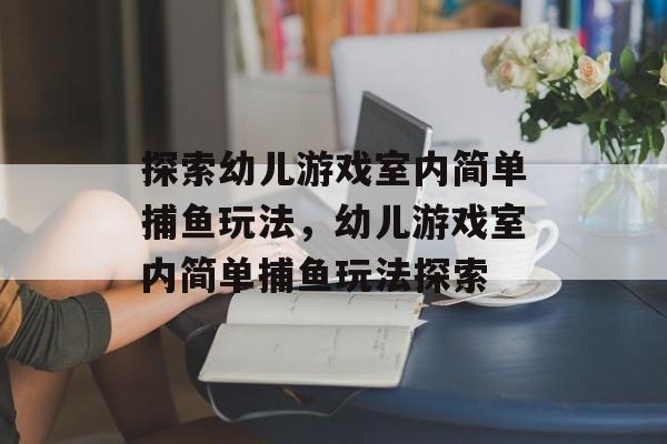 探索幼儿游戏室内简单捕鱼玩法，幼儿游戏室内简单捕鱼玩法探索