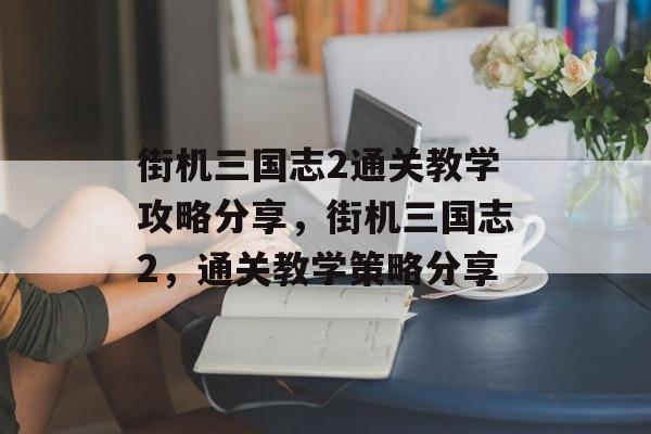 街机三国志2通关教学攻略分享，街机三国志2，通关教学策略分享