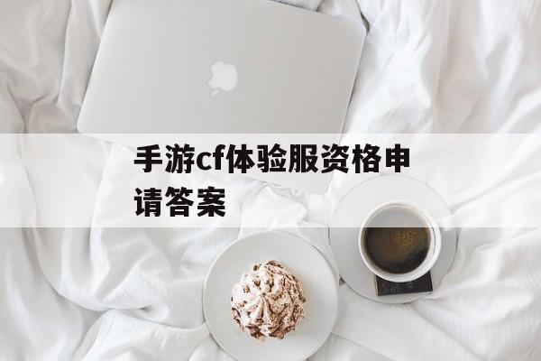 手游cf体验服资格申请答案 手游cf体验服资格申请答案