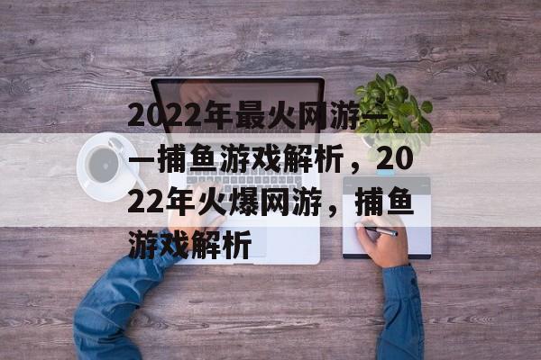 2022年最火网游——捕鱼游戏解析,2022年火爆网游,捕鱼游戏解析 2022年最火网游——捕鱼游戏解析,2022年火爆网游,捕鱼游戏解析
