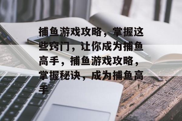 捕鱼游戏攻略,掌握这些窍门,让你成为捕鱼高手,捕鱼游戏攻略,掌握秘诀,成为捕鱼高手 捕鱼游戏攻略,掌握这些窍门,让你成为捕鱼高手,捕鱼游戏攻略,掌握秘诀,成为捕鱼高手