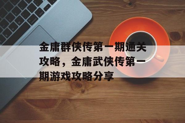 金庸群侠传第一期通关攻略,金庸武侠传第一期游戏攻略分享 金庸群侠传第一期通关攻略,金庸武侠传第一期游戏攻略分享