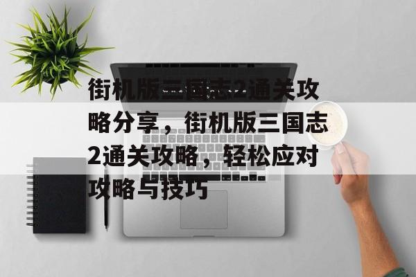 街机版三国志2通关攻略分享,街机版三国志2通关攻略,轻松应对攻略与技巧 街机版三国志2通关攻略分享,街机版三国志2通关攻略,轻松应对攻略与技巧