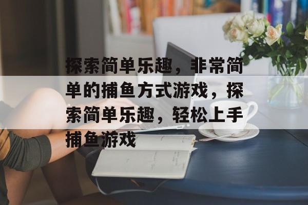 探索简单乐趣,非常简单的捕鱼方式游戏,探索简单乐趣,轻松上手捕鱼游戏 探索简单乐趣,非常简单的捕鱼方式游戏,探索简单乐趣,轻松上手捕鱼游戏