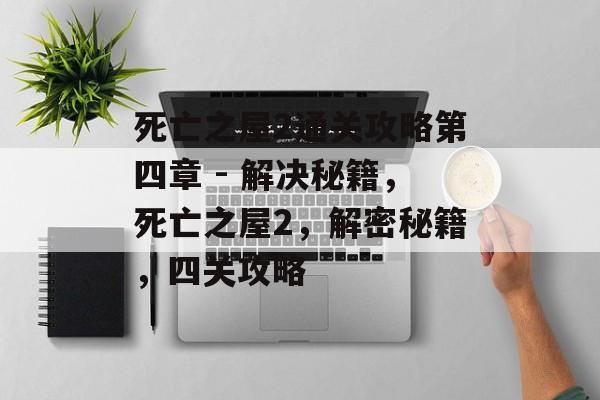 死亡之屋2通关攻略第四章 - 解决秘籍,死亡之屋2,解密秘籍,四关攻略 死亡之屋2通关攻略第四章 - 解决秘籍,死亡之屋2,解密秘籍,四关攻略