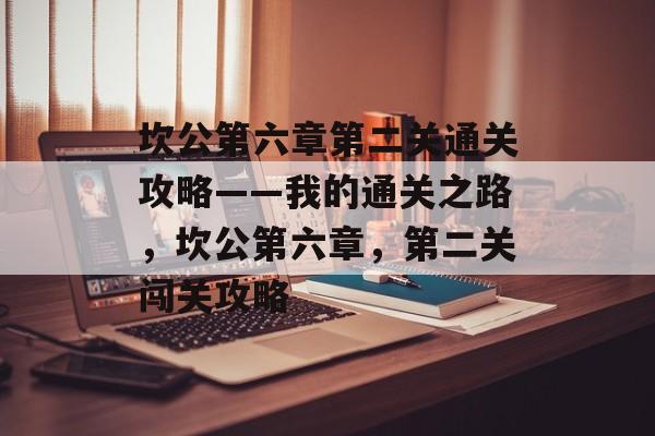 坎公第六章第二关通关攻略——我的通关之路,坎公第六章,第二关闯关攻略 坎公第六章第二关通关攻略——我的通关之路,坎公第六章,第二关闯关攻略