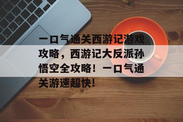 一口气通关西游记游戏攻略,西游记大反派孙悟空全攻略!一口气通关游速超快! 一口气通关西游记游戏攻略,西游记大反派孙悟空全攻略!一口气通关游速超快!