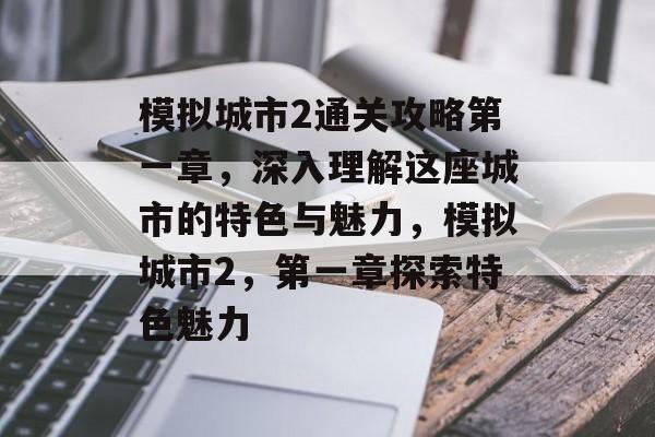 模拟城市2通关攻略第一章,深入理解这座城市的特色与魅力,模拟城市2,第一章探索特色魅力 模拟城市2通关攻略第一章,深入理解这座城市的特色与魅力,模拟城市2,第一章探索特色魅力