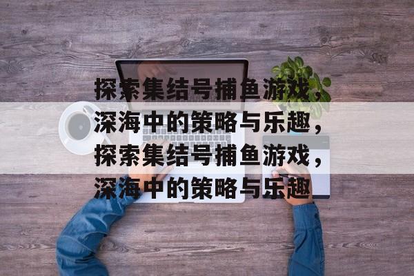 探索集结号捕鱼游戏,深海中的策略与乐趣,探索集结号捕鱼游戏,深海中的策略与乐趣 探索集结号捕鱼游戏,深海中的策略与乐趣,探索集结号捕鱼游戏,深海中的策略与乐趣
